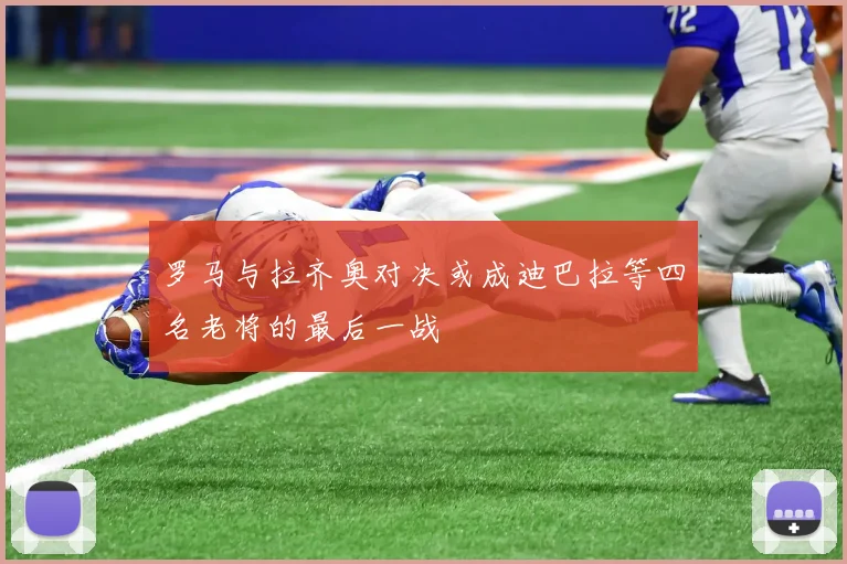 罗马与拉齐奥对决或成迪巴拉等四名老将的最后一战