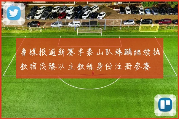 鲁媒报道新赛季泰山队韩鹏继续执教宿茂臻以主教练身份注册参赛
