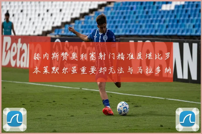 赫内斯赞奥利塞射门精准度堪比罗本莱默尔虽重要却无法与马拉多纳相提并论