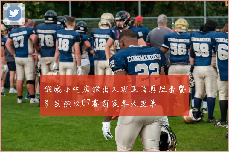 俄城小吃店推出文班亚马真烂套餐引发热议G7赛前菜单大变革