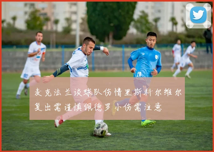 麦克法兰谈球队伤情里斯科尔维尔复出需谨慎佩德罗小伤需注意