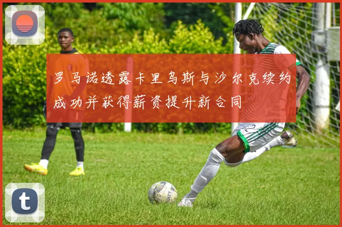 罗马诺透露卡里乌斯与沙尔克续约成功并获得薪资提升新合同