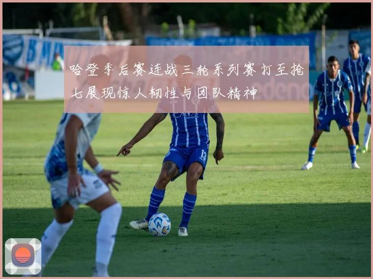 哈登季后赛连战三轮系列赛打至抢七展现惊人韧性与团队精神