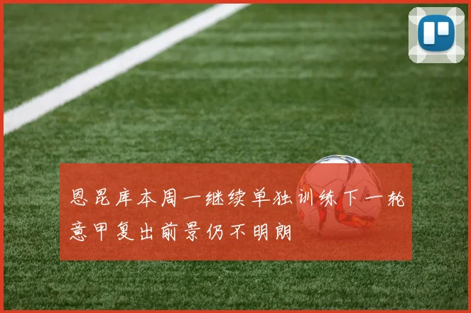 恩昆库本周一继续单独训练下一轮意甲复出前景仍不明朗