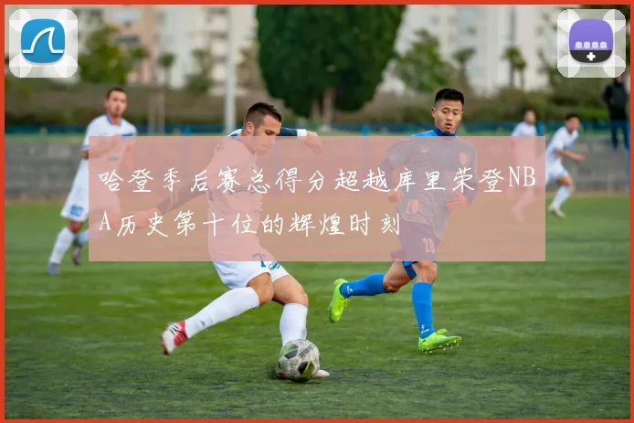 哈登季后赛总得分超越库里荣登NBA历史第十位的辉煌时刻