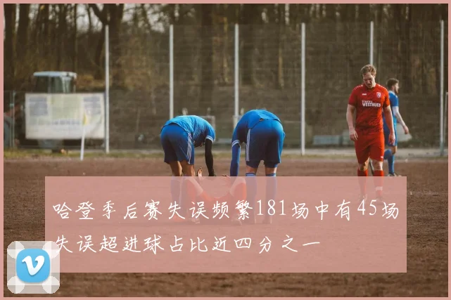哈登季后赛失误频繁181场中有45场失误超进球占比近四分之一