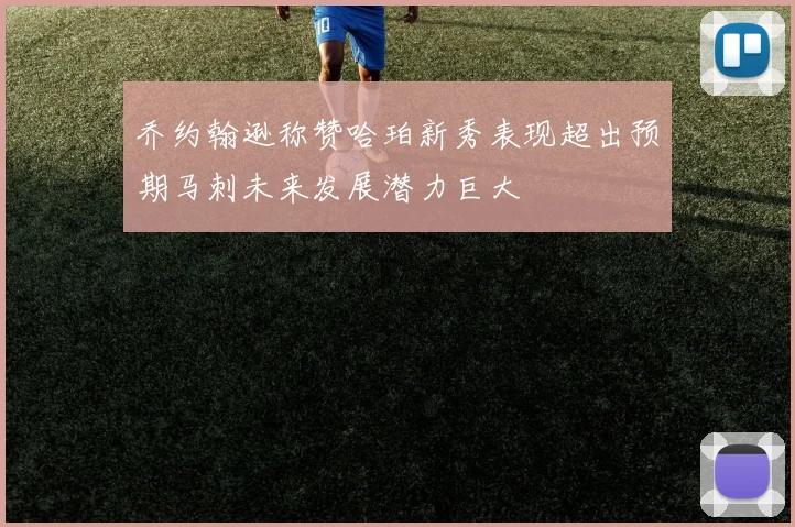 乔约翰逊称赞哈珀新秀表现超出预期马刺未来发展潜力巨大