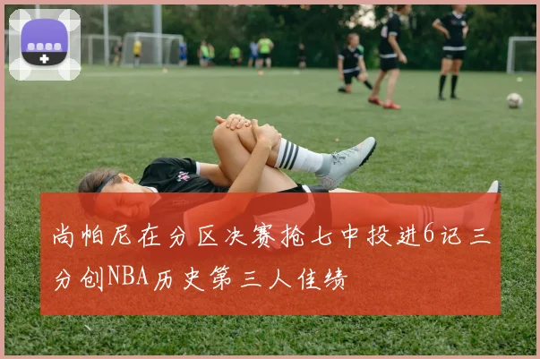 尚帕尼在分区决赛抢七中投进6记三分创NBA历史第三人佳绩