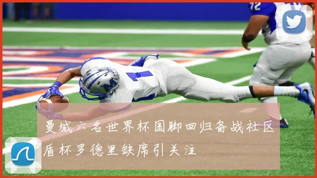 曼城六名世界杯国脚回归备战社区盾杯罗德里缺席引关注